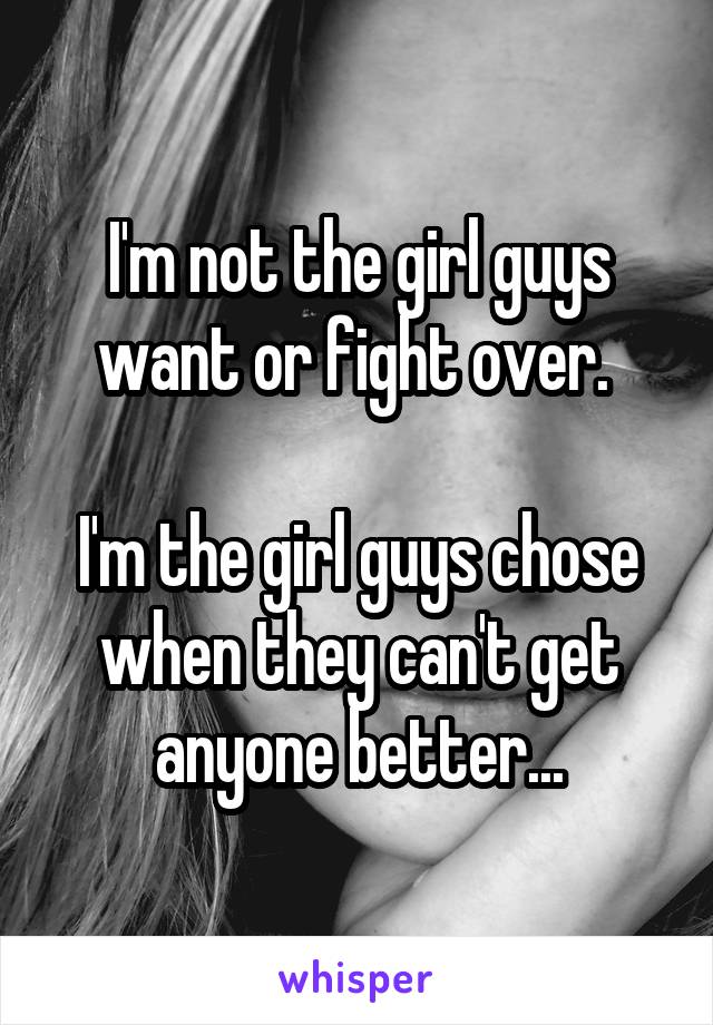 I'm not the girl guys want or fight over. 

I'm the girl guys chose when they can't get anyone better...