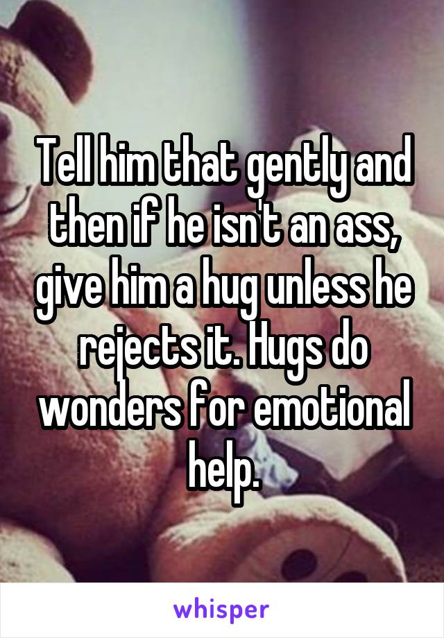 Tell him that gently and then if he isn't an ass, give him a hug unless he rejects it. Hugs do wonders for emotional help.