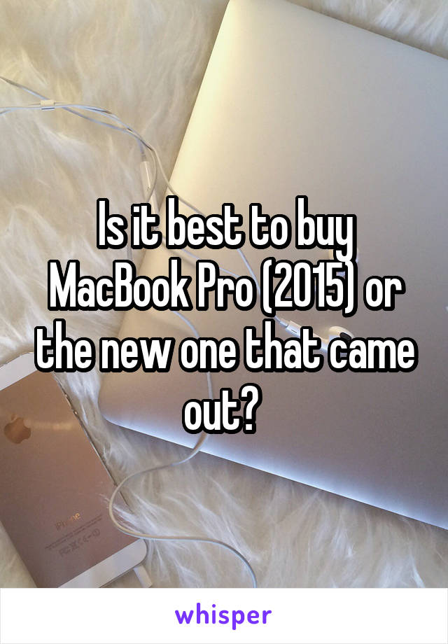 Is it best to buy MacBook Pro (2015) or the new one that came out? 