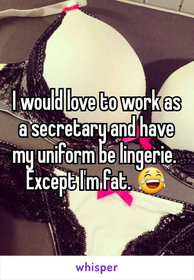 I would love to work as a secretary and have my uniform be lingerie. 
Except I'm fat. 😂
