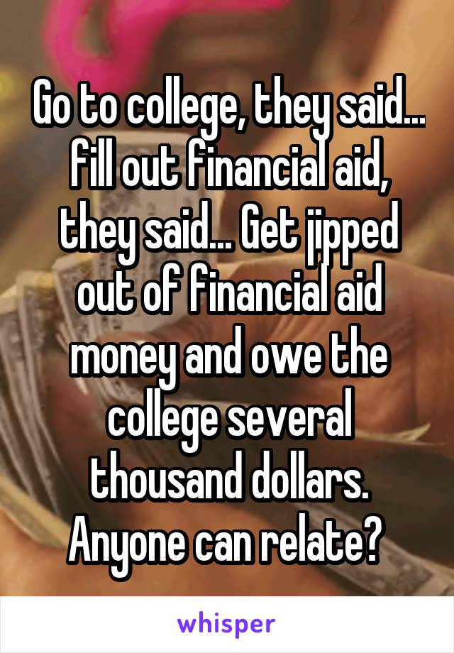 Go to college, they said... fill out financial aid, they said... Get jipped out of financial aid money and owe the college several thousand dollars. Anyone can relate? 