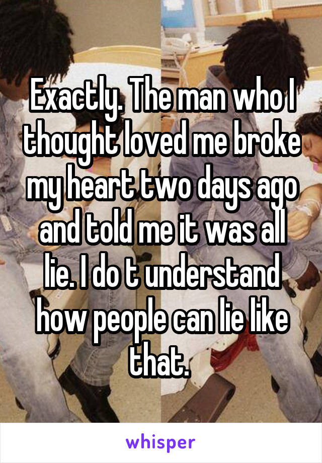 Exactly. The man who I thought loved me broke my heart two days ago and told me it was all lie. I do t understand how people can lie like that. 