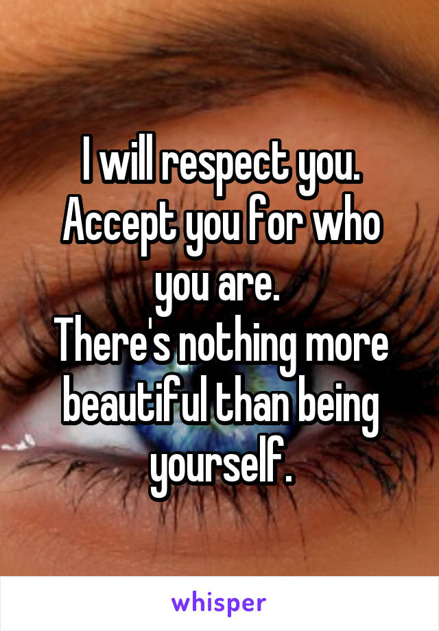 I will respect you.
Accept you for who you are. 
There's nothing more beautiful than being yourself.
