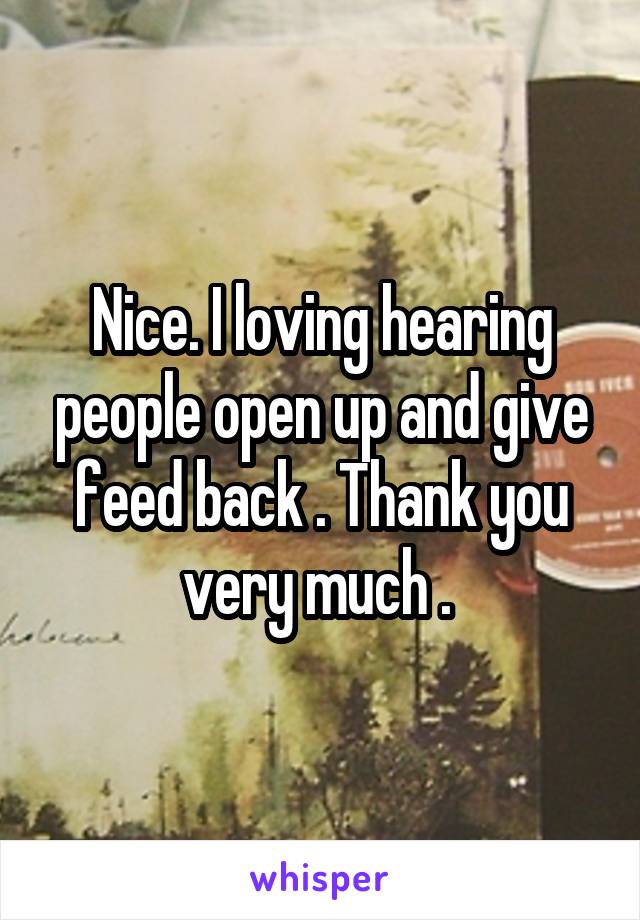 Nice. I loving hearing people open up and give feed back . Thank you very much . 