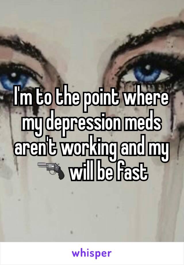 I'm to the point where my depression meds aren't working and my 🔫 will be fast
