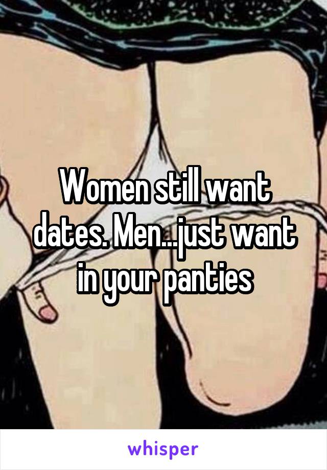 Women still want dates. Men...just want in your panties