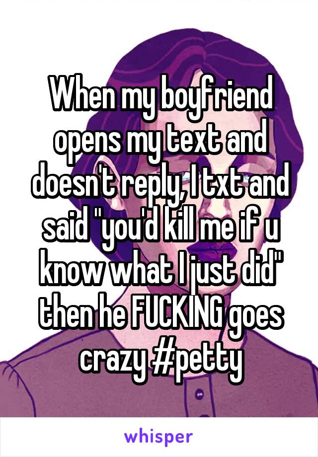 When my boyfriend opens my text and doesn't reply, I txt and said "you'd kill me if u know what I just did" then he FUCKING goes crazy #petty