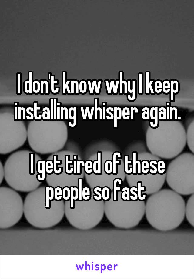 I don't know why I keep installing whisper again. 
I get tired of these people so fast 