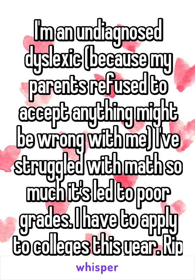 I'm an undiagnosed dyslexic (because my parents refused to accept anything might be wrong with me) I've struggled with math so much it's led to poor grades. I have to apply to colleges this year. Rip