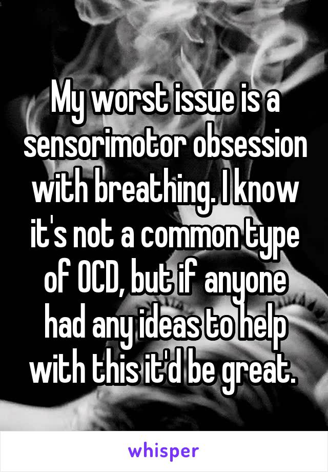 My worst issue is a sensorimotor obsession with breathing. I know it's not a common type of OCD, but if anyone had any ideas to help with this it'd be great. 
