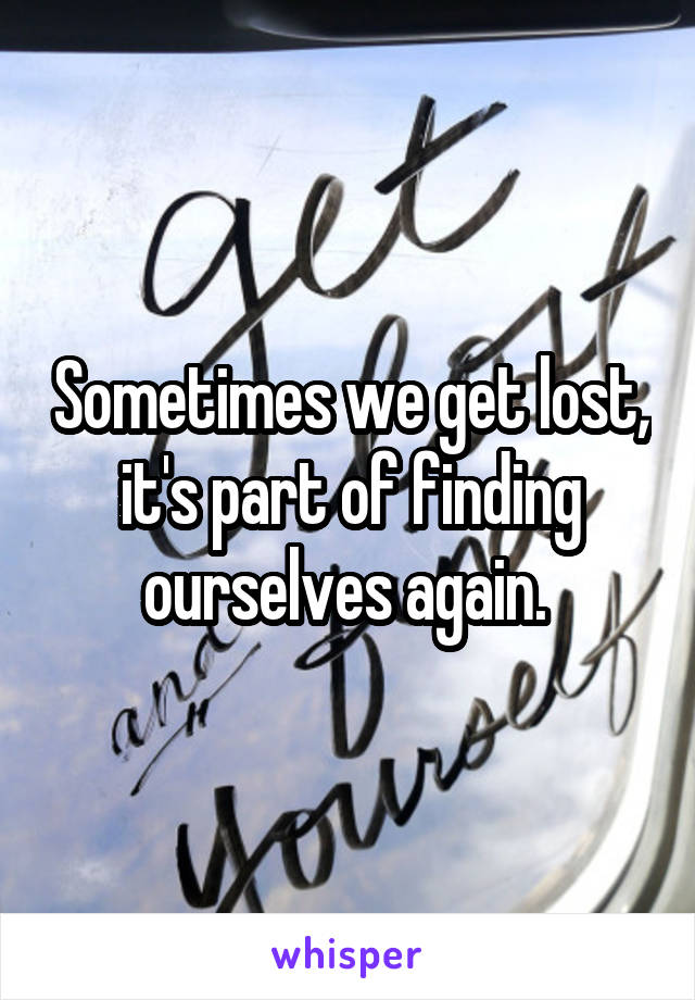 Sometimes we get lost, it's part of finding ourselves again. 
