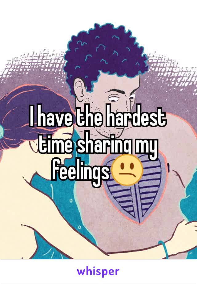I have the hardest time sharing my feelings😕