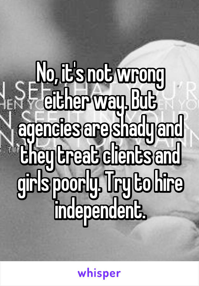 No, it's not wrong either way. But agencies are shady and they treat clients and girls poorly. Try to hire independent.