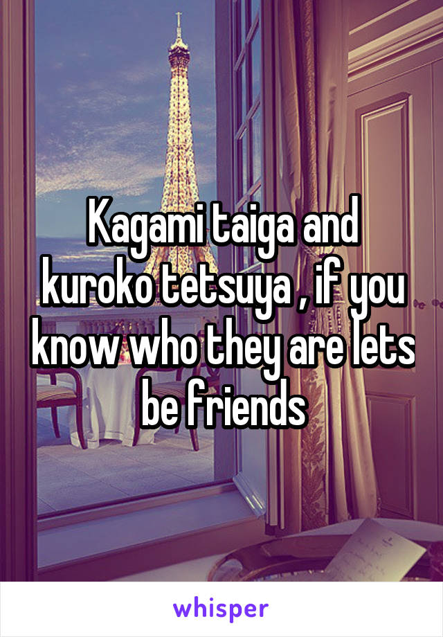 Kagami taiga and kuroko tetsuya , if you know who they are lets be friends