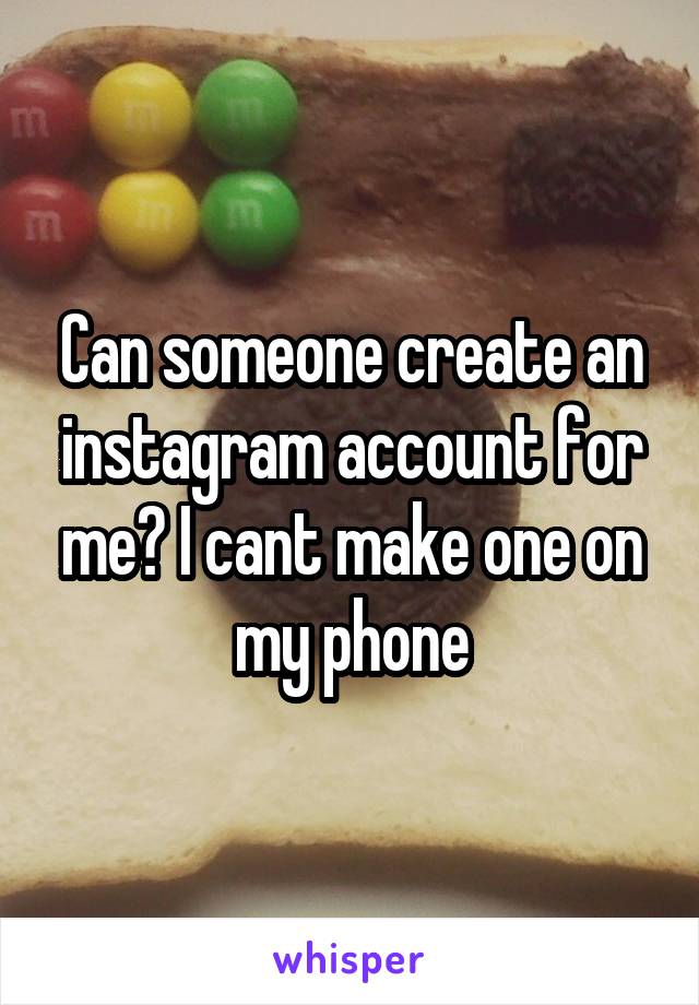 Can someone create an instagram account for me? I cant make one on my phone