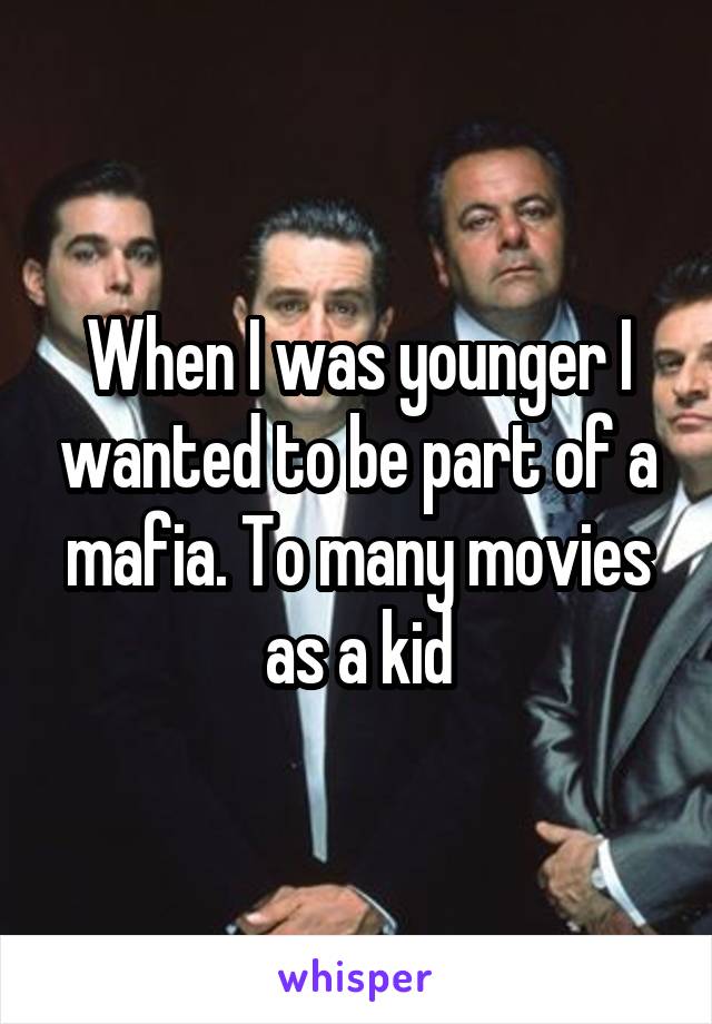 When I was younger I wanted to be part of a mafia. To many movies as a kid
