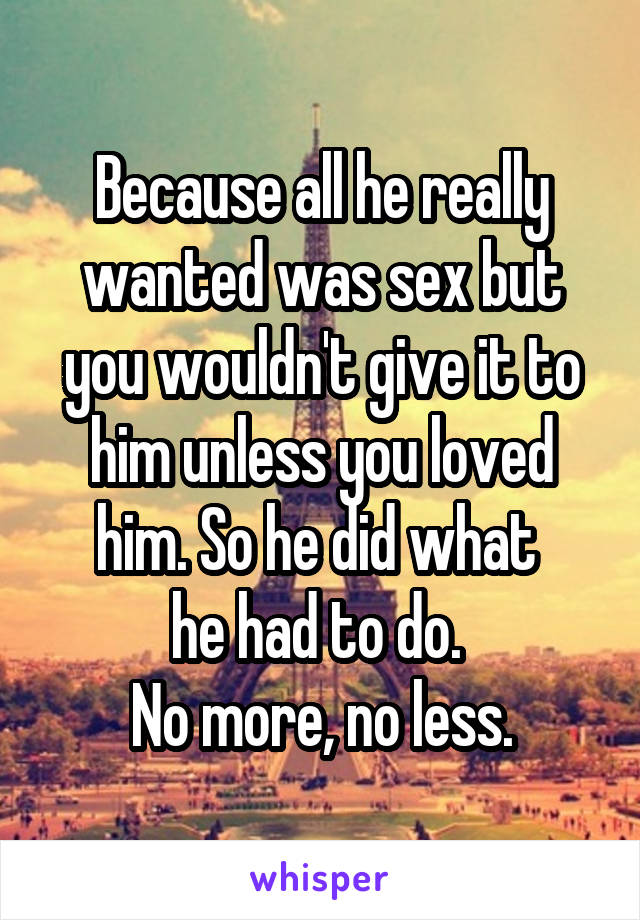 Because all he really wanted was sex but you wouldn't give it to him unless you loved him. So he did what 
he had to do. 
No more, no less.
