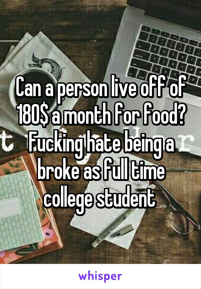 Can a person live off of 180$ a month for food? Fucking hate being a broke as full time college student 