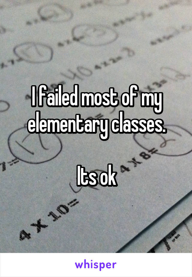 I failed most of my elementary classes.

Its ok