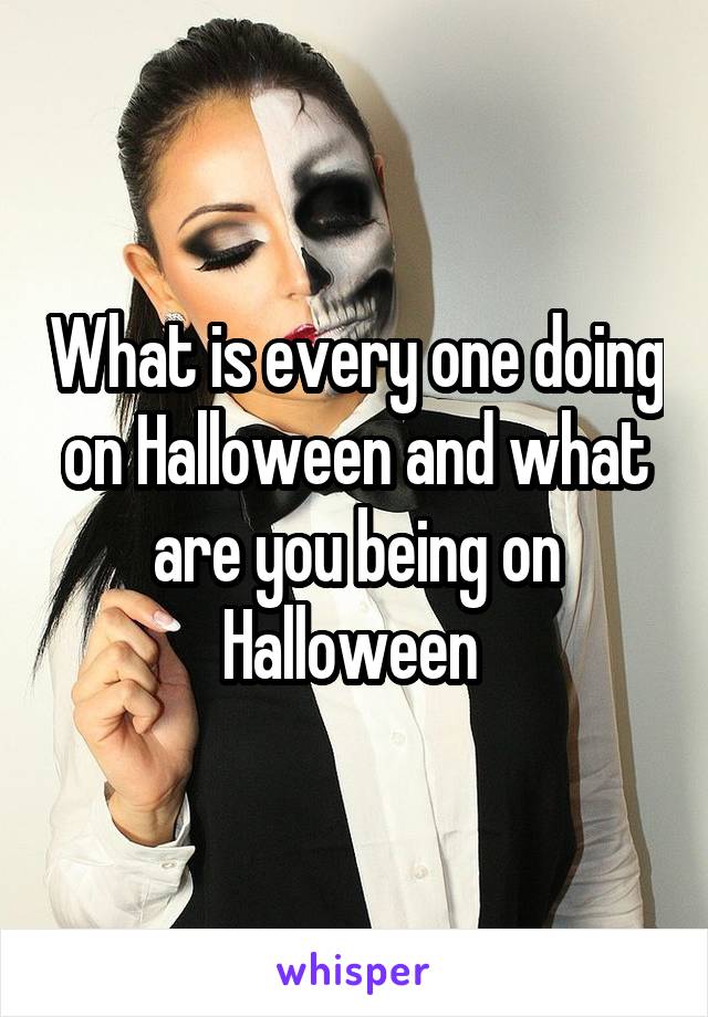 What is every one doing on Halloween and what are you being on Halloween 