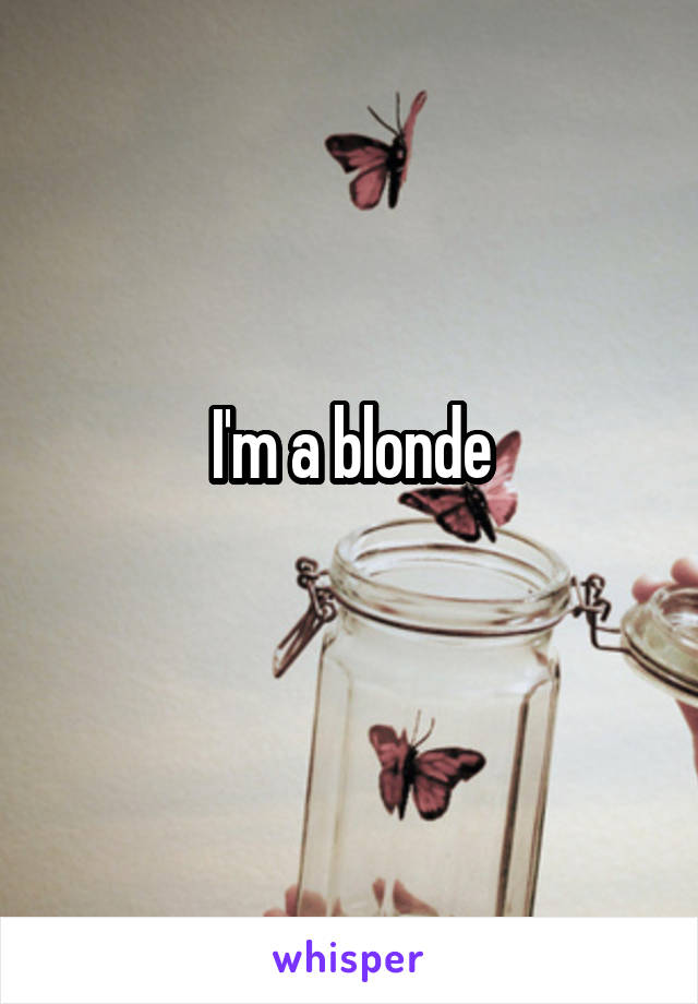I'm a blonde
