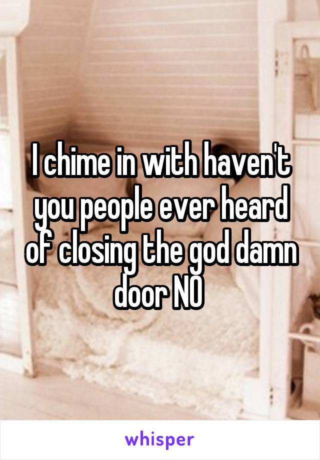 I chime in with haven't you people ever heard of closing the god damn door NO 