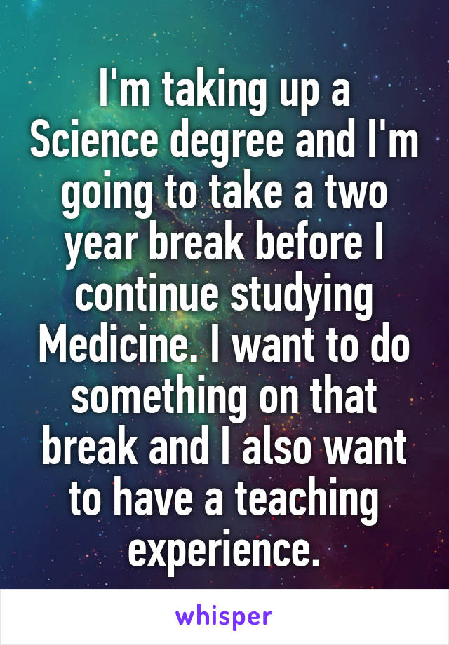 I'm taking up a Science degree and I'm going to take a two year break before I continue studying Medicine. I want to do something on that break and I also want to have a teaching experience.