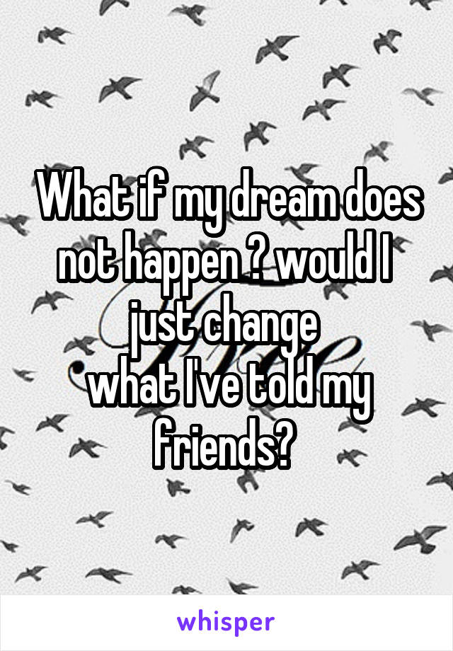What if my dream does not happen ? would I  just change 
what I've told my friends? 