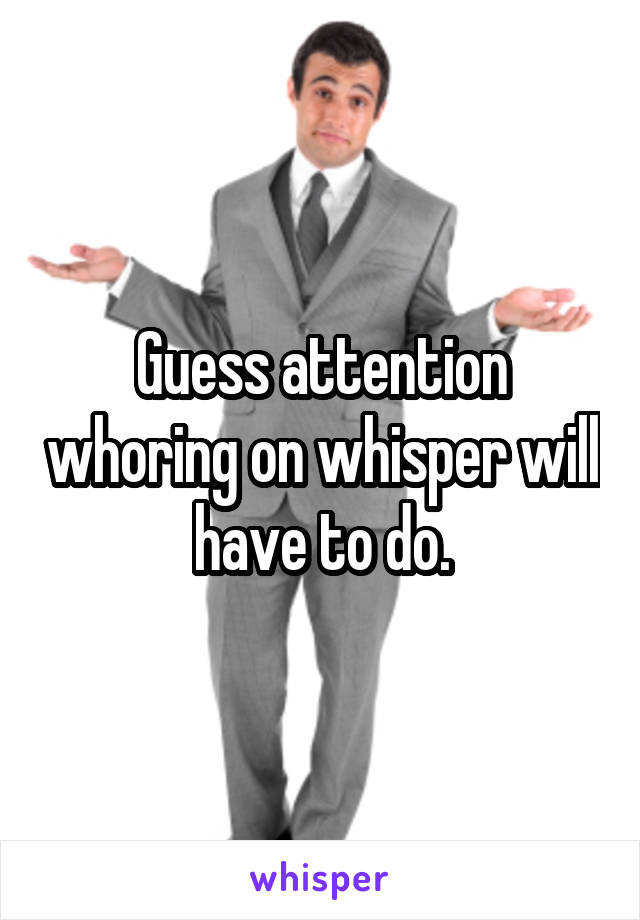 Guess attention whoring on whisper will have to do.