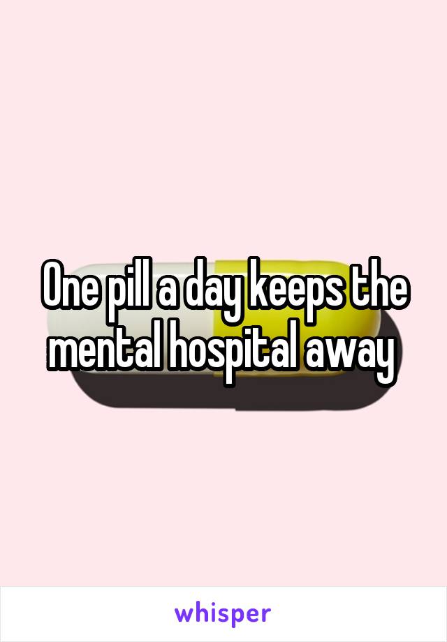 One pill a day keeps the mental hospital away 