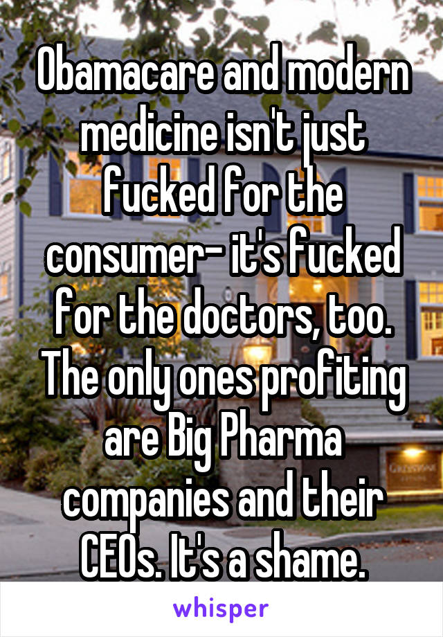 Obamacare and modern medicine isn't just fucked for the consumer- it's fucked for the doctors, too. The only ones profiting are Big Pharma companies and their CEOs. It's a shame.