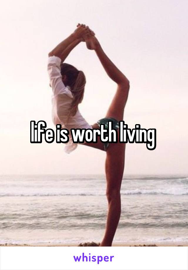 life is worth living 