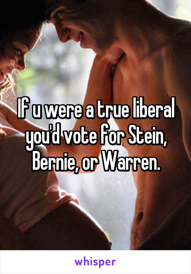 If u were a true liberal you'd vote for Stein, Bernie, or Warren.