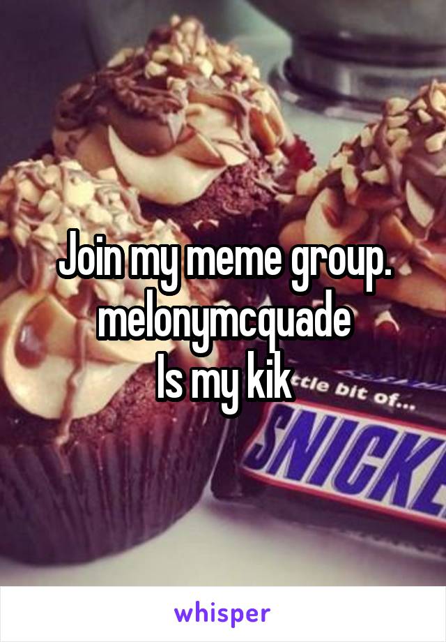 Join my meme group.
melonymcquade
Is my kik