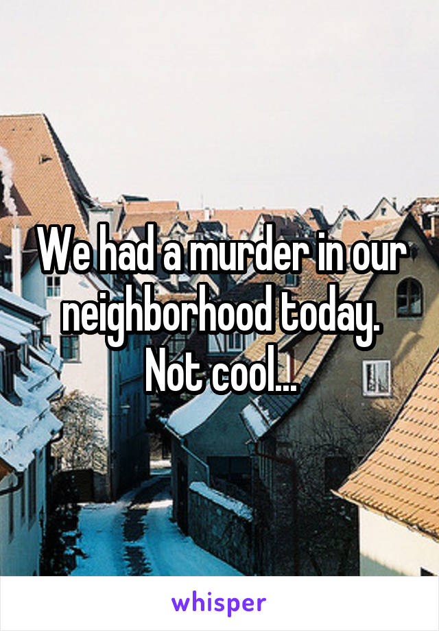 We had a murder in our neighborhood today. Not cool...