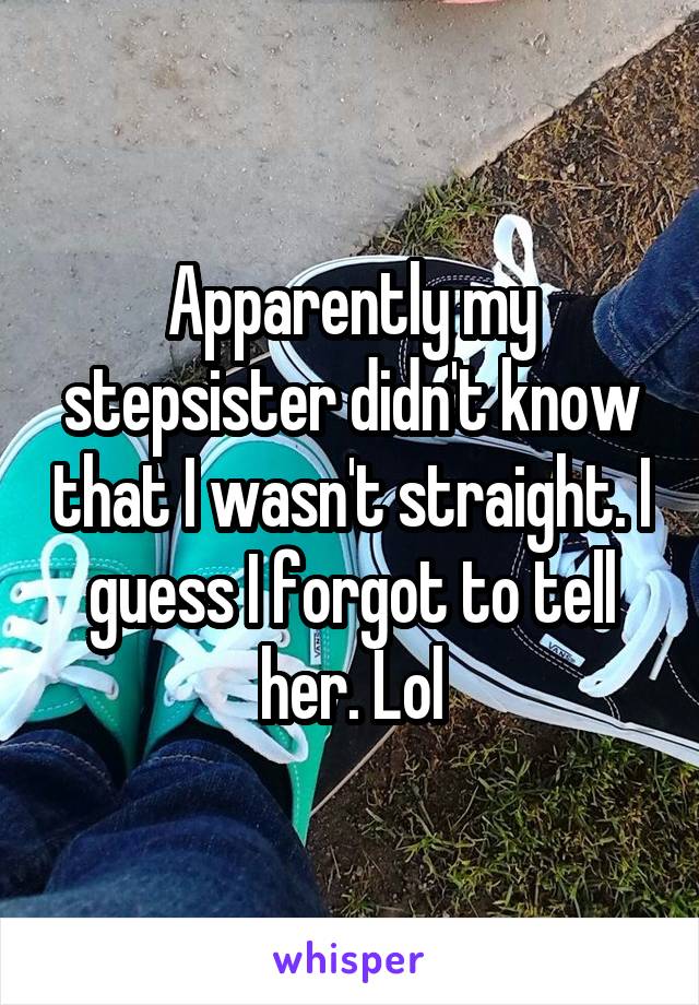 Apparently my stepsister didn't know that I wasn't straight. I guess I forgot to tell her. Lol