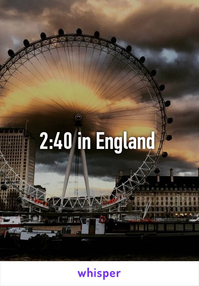 2:40 in England 