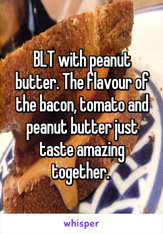 BLT with peanut butter. The flavour of the bacon, tomato and peanut butter just taste amazing together. 