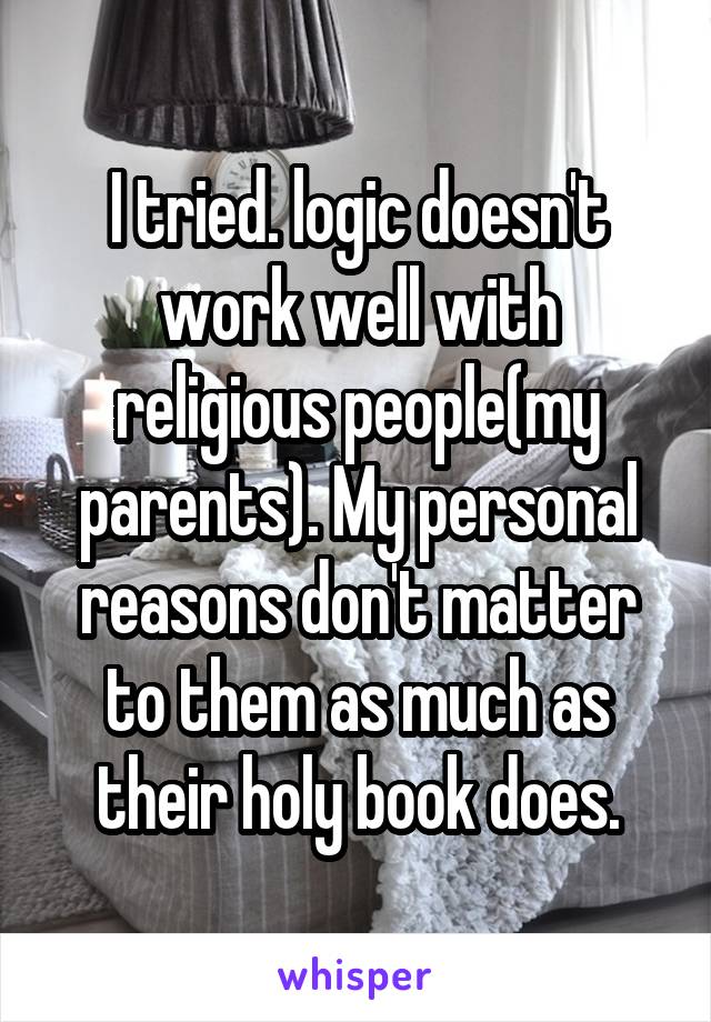 I tried. logic doesn't work well with religious people(my parents). My personal reasons don't matter to them as much as their holy book does.