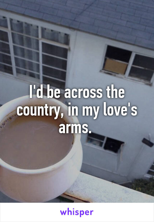 I'd be across the country, in my love's arms. 