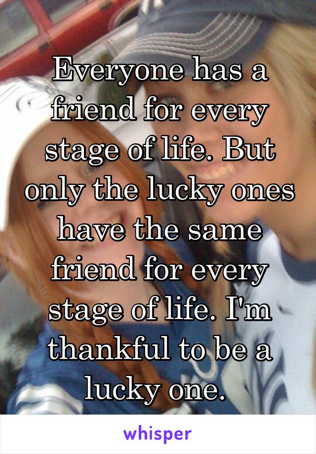 Everyone has a friend for every stage of life. But only the lucky ones have the same friend for every stage of life. I'm thankful to be a lucky one. 