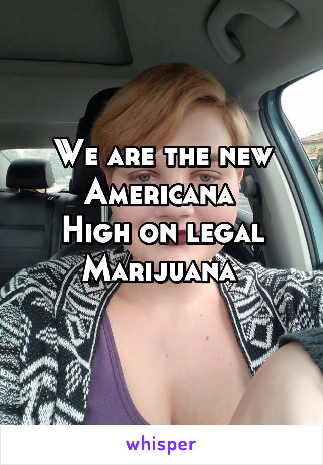 We are the new Americana 
High on legal Marijuana 
