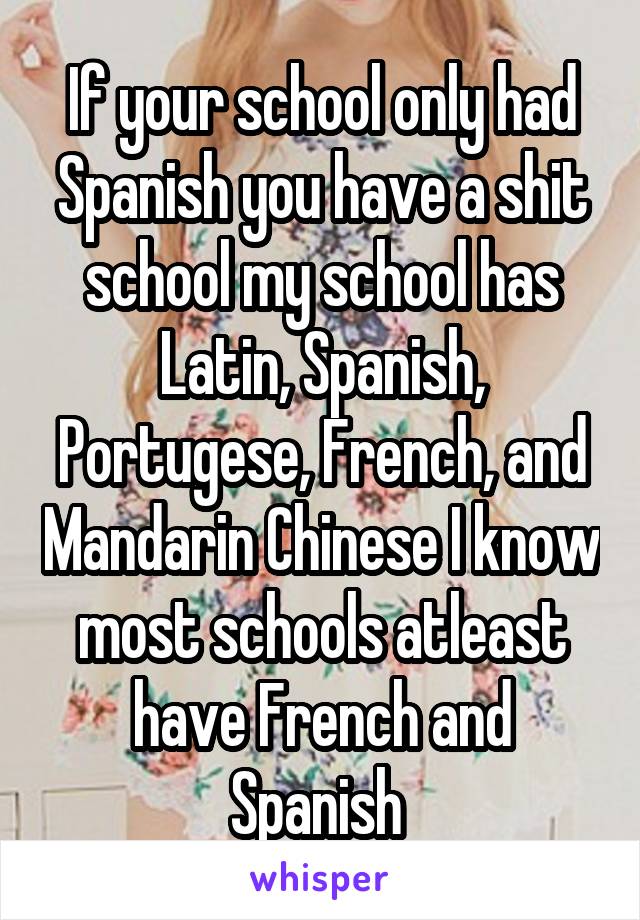 If your school only had Spanish you have a shit school my school has Latin, Spanish, Portugese, French, and Mandarin Chinese I know most schools atleast have French and Spanish 