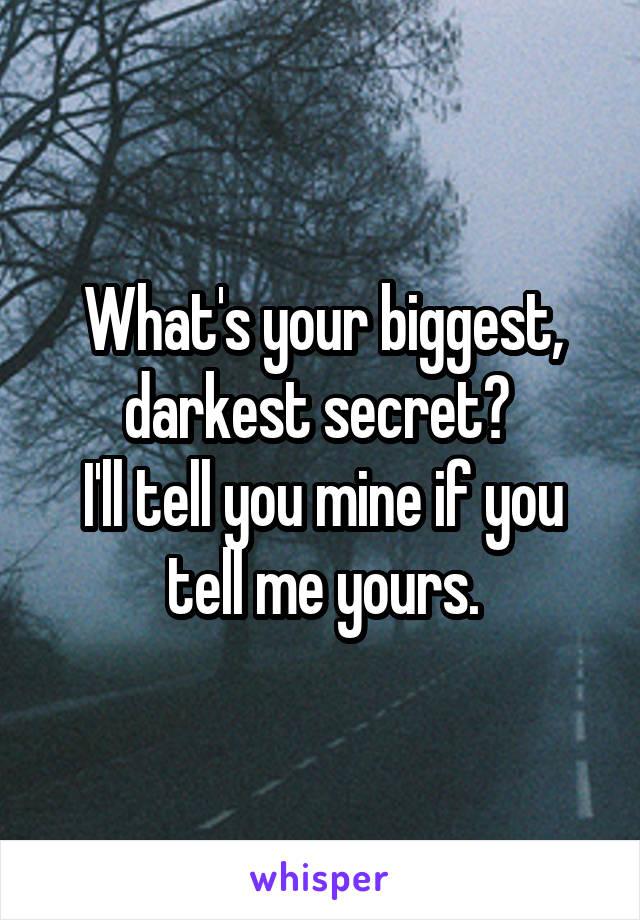 What's your biggest, darkest secret? 
I'll tell you mine if you tell me yours.