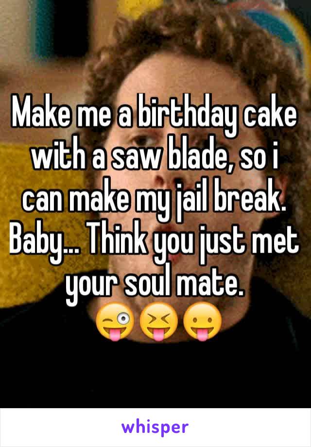 Make me a birthday cake with a saw blade, so i can make my jail break.
Baby... Think you just met your soul mate. 
 😜😝😛