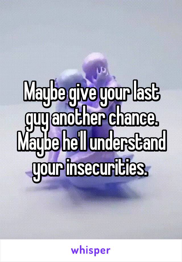 Maybe give your last guy another chance. Maybe he'll understand your insecurities. 