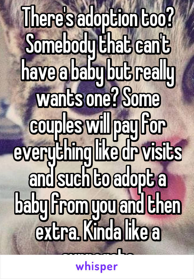 There's adoption too? Somebody that can't have a baby but really wants one? Some couples will pay for everything like dr visits and such to adopt a baby from you and then extra. Kinda like a surrogate
