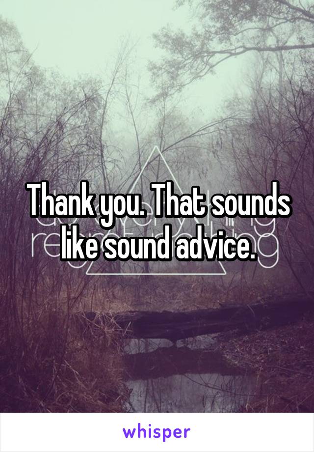 Thank you. That sounds like sound advice.