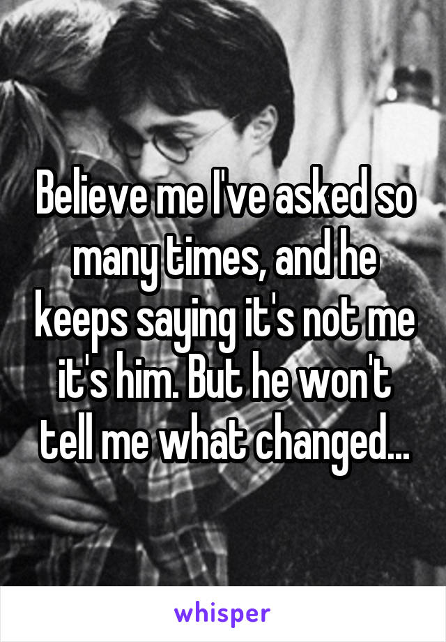 Believe me I've asked so many times, and he keeps saying it's not me it's him. But he won't tell me what changed...