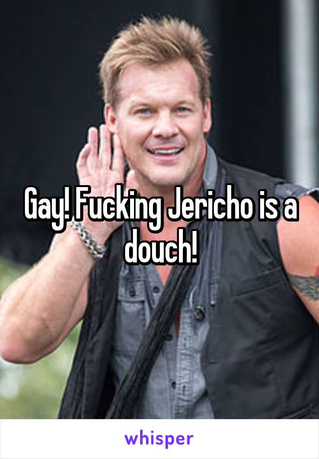 Gay! Fucking Jericho is a douch!
